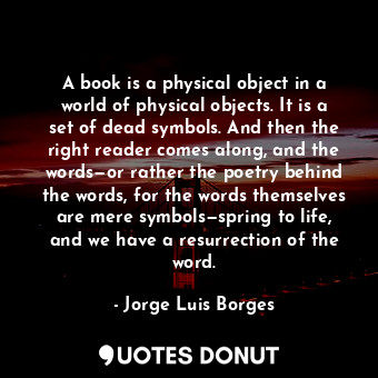  A book is a physical object in a world of physical objects. It is a set of dead ... - Jorge Luis Borges - Quotes Donut