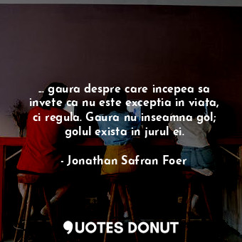  ... gaura despre care incepea sa invete ca nu este exceptia in viata, ci regula.... - Jonathan Safran Foer - Quotes Donut