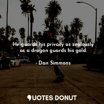  He guards his privacy as zealously as a dragon guards his gold.... - Dan Simmons - Quotes Donut