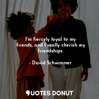  I&#39;m fiercely loyal to my friends, and I really cherish my friendships.... - David Schwimmer - Quotes Donut