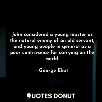 John considered a young master as the natural enemy of an old servant, and young people in general as a poor contrivance for carrying on the world.