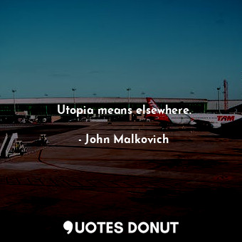  Utopia means elsewhere.... - John Malkovich - Quotes Donut