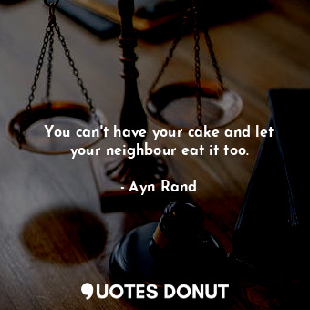 You can't have your cake and let your neighbour eat it too.