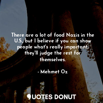 There are a lot of food Nazis in the U.S., but I believe if you can show people what&#39;s really important, they&#39;ll judge the rest for themselves.