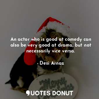 An actor who is good at comedy can also be very good at drama, but not necessarily vice versa.