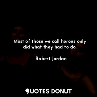  Most of those we call heroes only did what they had to do.... - Robert Jordan - Quotes Donut