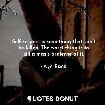 Self respect is something that can't be killed. The worst thing is to kill a man's pretense at it.