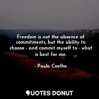 Freedom is not the absence of commitments, but the ability to choose - and commit myself to - what is best for me.