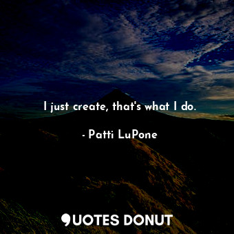 I just create, that&#39;s what I do.... - Patti LuPone - Quotes Donut