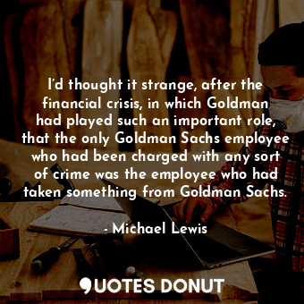  I’d thought it strange, after the financial crisis, in which Goldman had played ... - Michael Lewis - Quotes Donut