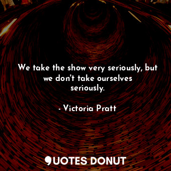  We take the show very seriously, but we don&#39;t take ourselves seriously.... - Victoria Pratt - Quotes Donut