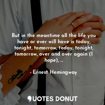  But in the meantime all the life you have or ever will have is today, tonight, t... - Ernest Hemingway - Quotes Donut