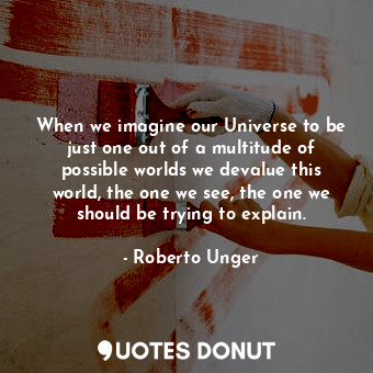  When we imagine our Universe to be just one out of a multitude of possible world... - Roberto Unger - Quotes Donut
