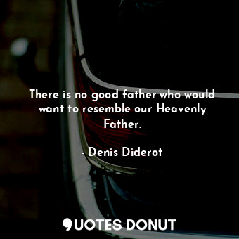  There is no good father who would want to resemble our Heavenly Father.... - Denis Diderot - Quotes Donut