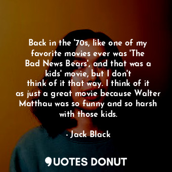  Back in the &#39;70s, like one of my favorite movies ever was &#39;The Bad News ... - Jack Black - Quotes Donut