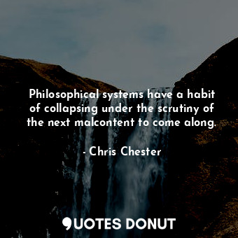 Philosophical systems have a habit of collapsing under the scrutiny of the next malcontent to come along.