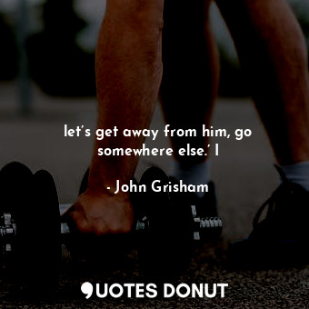  let’s get away from him, go somewhere else.’ I... - John Grisham - Quotes Donut