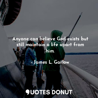  Anyone can believe God exists but still maintain a life apart from him.... - James L. Garlow - Quotes Donut