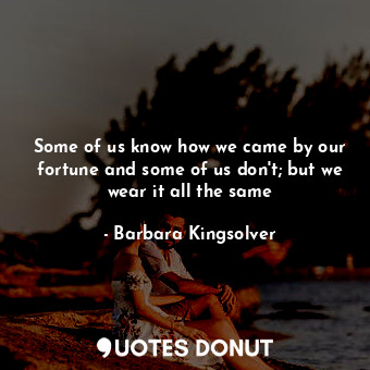  Some of us know how we came by our fortune and some of us don't; but we wear it ... - Barbara Kingsolver - Quotes Donut