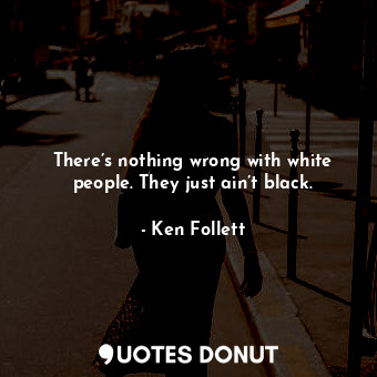  There’s nothing wrong with white people. They just ain’t black.... - Ken Follett - Quotes Donut