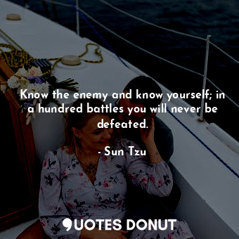 Know the enemy and know yourself; in a hundred battles you will never be defeated.