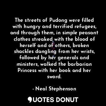 The streets of Pudong were filled with hungry and terrified refugees, and through them, in simple peasant clothes streaked with the blood of herself and of others, broken shackles dangling from her wrists, followed by her generals and ministers, walked the barbarian Princess with her book and her sword.