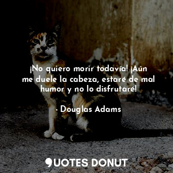  ¡No quiero morir todavía! ¡Aún me duele la cabeza, estaré de mal humor y no lo d... - Douglas Adams - Quotes Donut