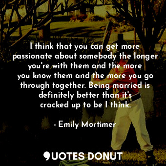  I think that you can get more passionate about somebody the longer you&#39;re wi... - Emily Mortimer - Quotes Donut