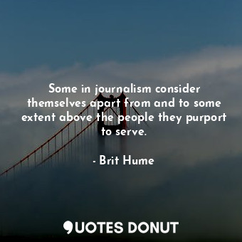  Some in journalism consider themselves apart from and to some extent above the p... - Brit Hume - Quotes Donut