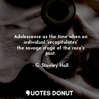  Adolescence as the time when an individual &#39;recapitulates&#39; the savage st... - G. Stanley Hall - Quotes Donut