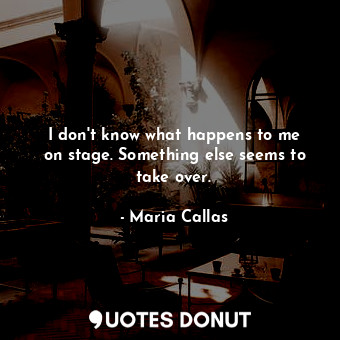  I don&#39;t know what happens to me on stage. Something else seems to take over.... - Maria Callas - Quotes Donut