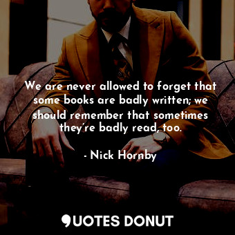  We are never allowed to forget that some books are badly written; we should reme... - Nick Hornby - Quotes Donut