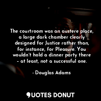The courtroom was an austere place, a large dark chamber clearly designed for Justice rather than, for instance, for Pleasure. You wouldn’t hold a dinner party there – at least, not a successful one.