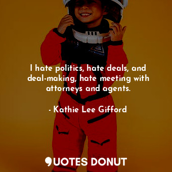  I hate politics, hate deals, and deal-making, hate meeting with attorneys and ag... - Kathie Lee Gifford - Quotes Donut