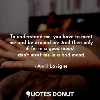  To understand me, you have to meet me and be around me. And then only if I&#39;m... - Avril Lavigne - Quotes Donut