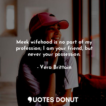 Meek wifehood is no part of my profession; I am your friend, but never your possession.