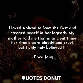  I loved Aphrodite from the first and steeped myself in her legends. My mother to... - Erica Jong - Quotes Donut