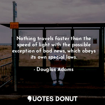 Nothing travels faster than the speed of light with the possible exception of bad news, which obeys its own special laws.