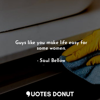  Guys like you make life easy for some women.... - Saul Bellow - Quotes Donut