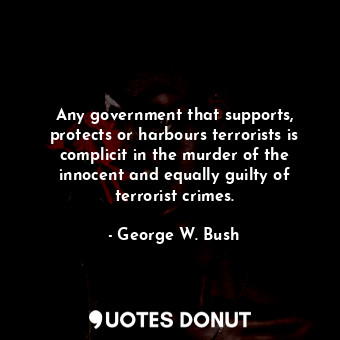  Any government that supports, protects or harbours terrorists is complicit in th... - George W. Bush - Quotes Donut