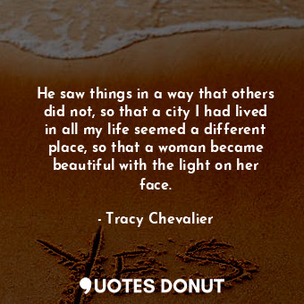  He saw things in a way that others did not, so that a city I had lived in all my... - Tracy Chevalier - Quotes Donut