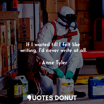  If I waited till I felt like writing, I'd never write at all.... - Anne Tyler - Quotes Donut