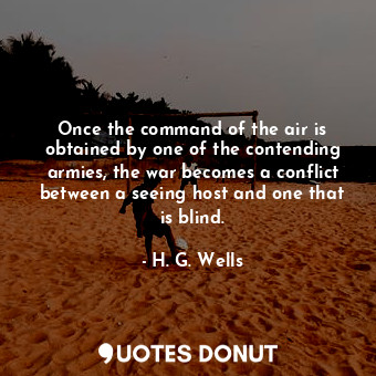 Once the command of the air is obtained by one of the contending armies, the war becomes a conflict between a seeing host and one that is blind.