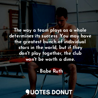  The way a team plays as a whole determines its success. You may have the greates... - Babe Ruth - Quotes Donut