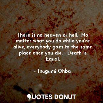  There is no heaven or hell.  No matter what you do while you're alive, everybody... - Tsugumi Ohba - Quotes Donut
