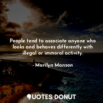  People tend to associate anyone who looks and behaves differently with illegal o... - Marilyn Manson - Quotes Donut