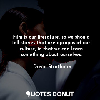 Film is our literature, so we should tell stories that are apropos of our culture, in that we can learn something about ourselves.
