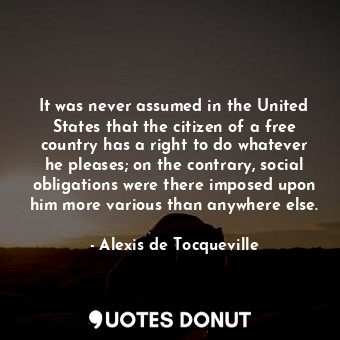  It was never assumed in the United States that the citizen of a free country has... - Alexis de Tocqueville - Quotes Donut