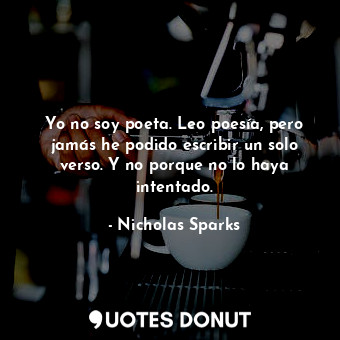  Yo no soy poeta. Leo poesía, pero jamás he podido escribir un solo verso. Y no p... - Nicholas Sparks - Quotes Donut