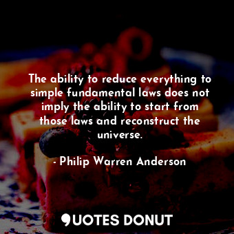 The ability to reduce everything to simple fundamental laws does not imply the ability to start from those laws and reconstruct the universe.